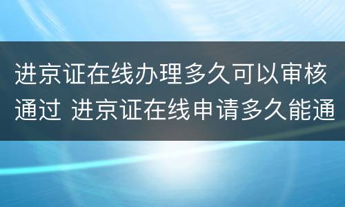 进京证在线办理多久可以审核通过 进京证在线申请多久能通过