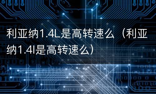 利亚纳1.4L是高转速么（利亚纳1.4l是高转速么）