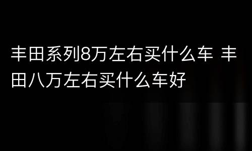 丰田系列8万左右买什么车 丰田八万左右买什么车好