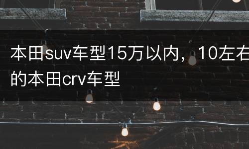 本田suv车型15万以内，10左右的本田crv车型