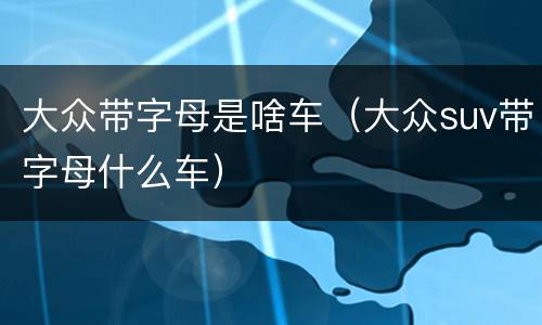 大众带字母是啥车（大众suv带字母什么车）