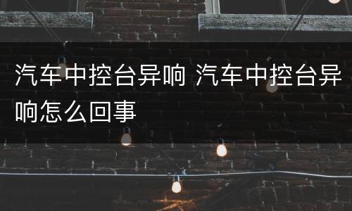 汽车中控台异响 汽车中控台异响怎么回事