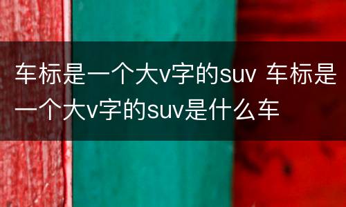 车标是一个大v字的suv 车标是一个大v字的suv是什么车