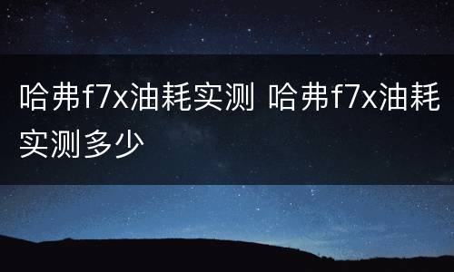 哈弗f7x油耗实测 哈弗f7x油耗实测多少