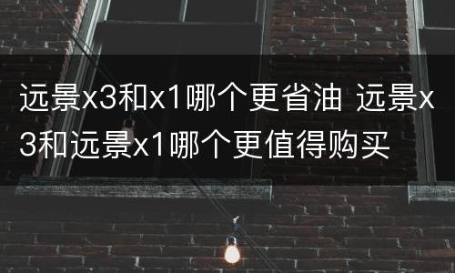 远景x3和x1哪个更省油 远景x3和远景x1哪个更值得购买