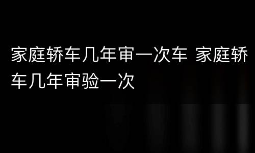 家庭轿车几年审一次车 家庭轿车几年审验一次