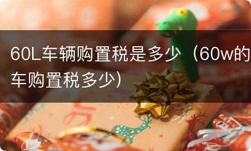 60L车辆购置税是多少（60w的车购置税多少）