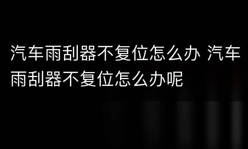 汽车雨刮器不复位怎么办 汽车雨刮器不复位怎么办呢