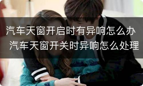 汽车天窗开启时有异响怎么办 汽车天窗开关时异响怎么处理