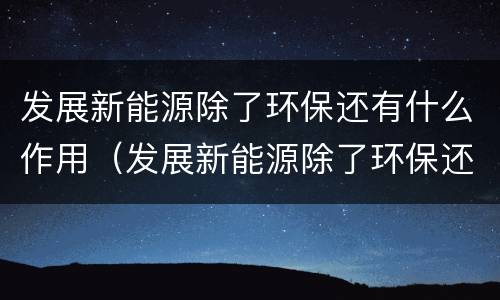 发展新能源除了环保还有什么作用（发展新能源除了环保还有什么作用呢）