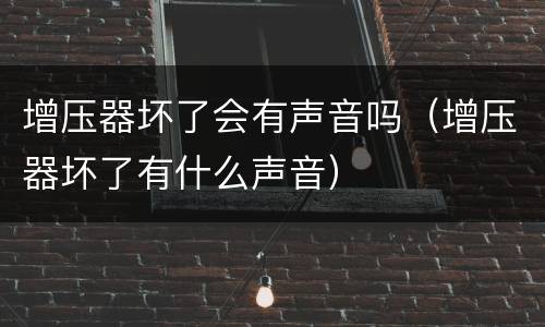 增压器坏了会有声音吗（增压器坏了有什么声音）