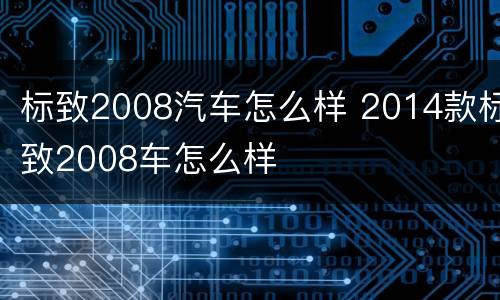 标致2008汽车怎么样 2014款标致2008车怎么样