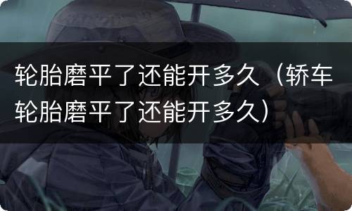 轮胎磨平了还能开多久（轿车轮胎磨平了还能开多久）