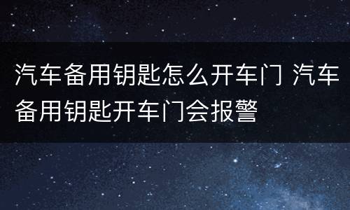 汽车备用钥匙怎么开车门 汽车备用钥匙开车门会报警