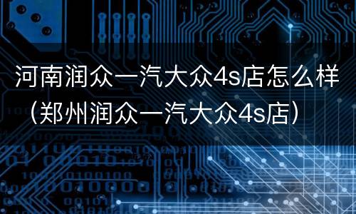 河南润众一汽大众4s店怎么样（郑州润众一汽大众4s店）