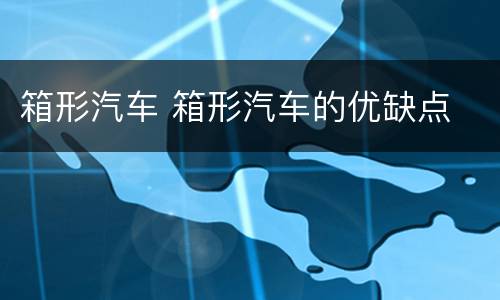 箱形汽车 箱形汽车的优缺点
