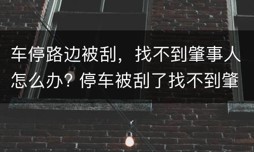 车停路边被刮，找不到肇事人怎么办? 停车被刮了找不到肇事者怎么处理,报交警也没用吗?