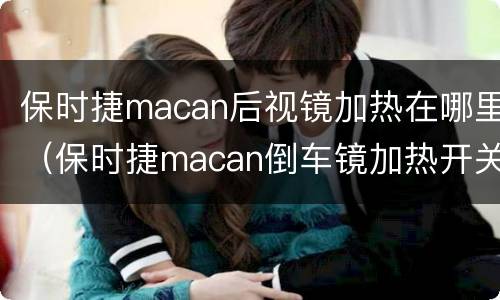 保时捷macan后视镜加热在哪里（保时捷macan倒车镜加热开关）