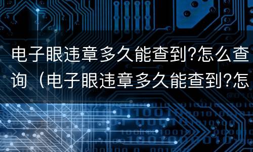 电子眼违章多久能查到?怎么查询（电子眼违章多久能查到?怎么查询的）