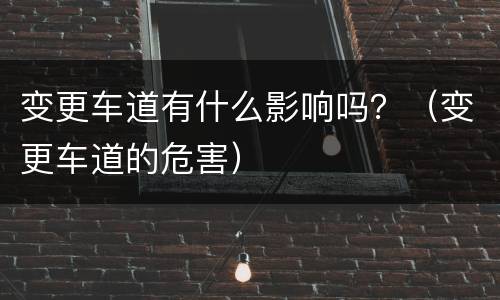变更车道有什么影响吗？（变更车道的危害）