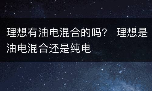 理想有油电混合的吗？ 理想是油电混合还是纯电