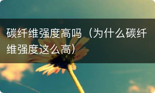 碳纤维强度高吗（为什么碳纤维强度这么高）