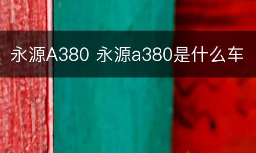 永源A380 永源a380是什么车