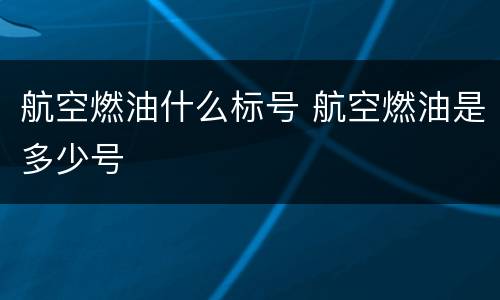 航空燃油什么标号 航空燃油是多少号