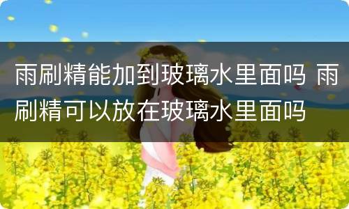 雨刷精能加到玻璃水里面吗 雨刷精可以放在玻璃水里面吗