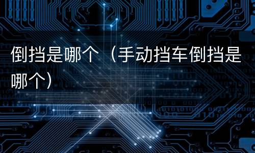 倒挡是哪个（手动挡车倒挡是哪个）