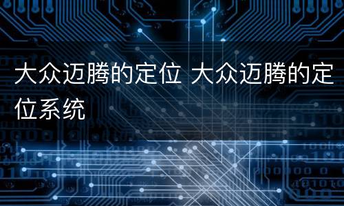 大众迈腾的定位 大众迈腾的定位系统