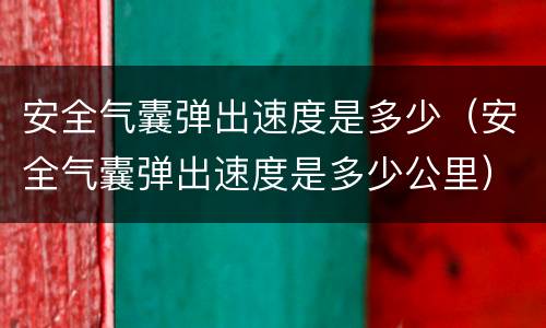 安全气囊弹出速度是多少（安全气囊弹出速度是多少公里）
