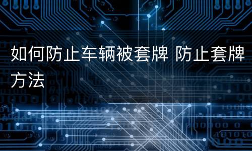 如何防止车辆被套牌 防止套牌方法
