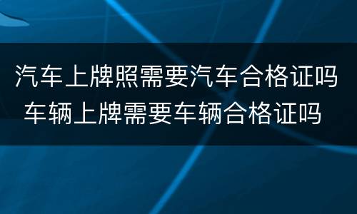 汽车上牌照需要汽车合格证吗 车辆上牌需要车辆合格证吗