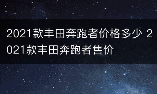 2021款丰田奔跑者价格多少 2021款丰田奔跑者售价