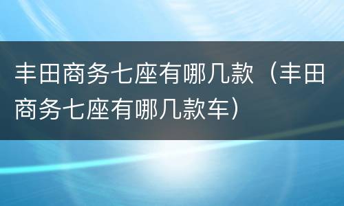 丰田商务七座有哪几款（丰田商务七座有哪几款车）
