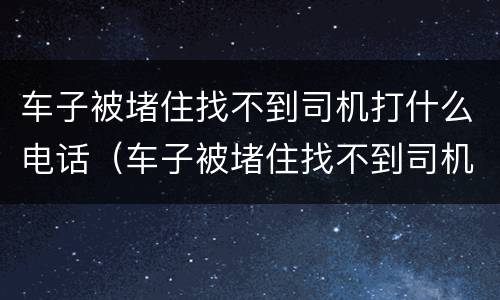 车子被堵住找不到司机打什么电话（车子被堵住找不到司机打什么电话解决）