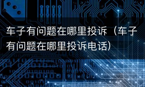 车子有问题在哪里投诉（车子有问题在哪里投诉电话）