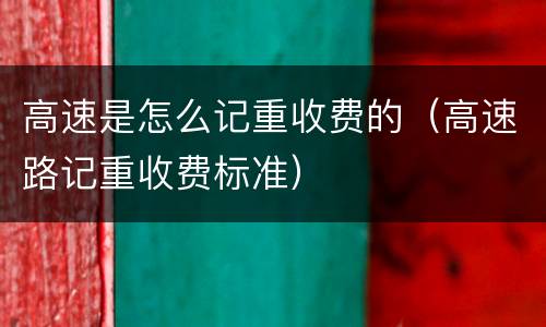 高速是怎么记重收费的（高速路记重收费标准）