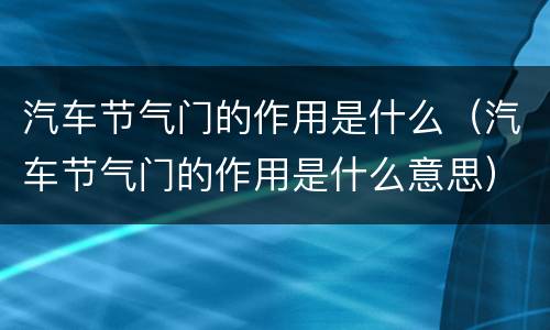 汽车节气门的作用是什么（汽车节气门的作用是什么意思）