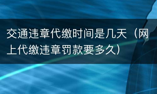 交通违章代缴时间是几天（网上代缴违章罚款要多久）