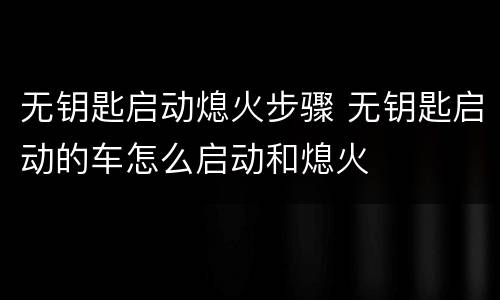 无钥匙启动熄火步骤 无钥匙启动的车怎么启动和熄火