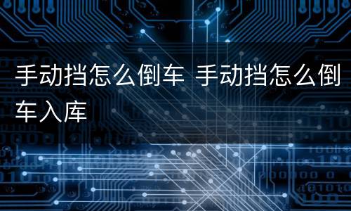 手动挡怎么倒车 手动挡怎么倒车入库