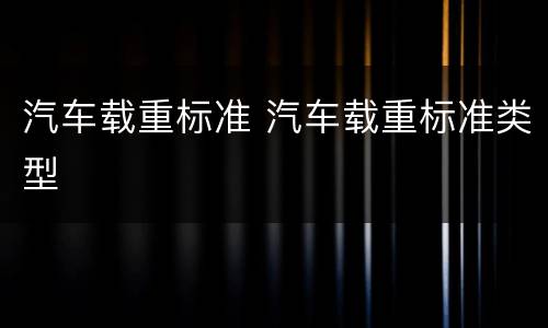 汽车载重标准 汽车载重标准类型
