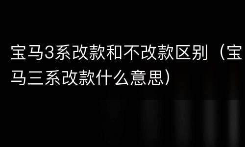 宝马3系改款和不改款区别（宝马三系改款什么意思）