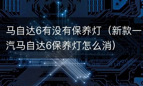 马自达6有没有保养灯（新款一汽马自达6保养灯怎么消）