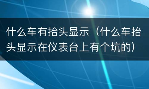 什么车有抬头显示（什么车抬头显示在仪表台上有个坑的）