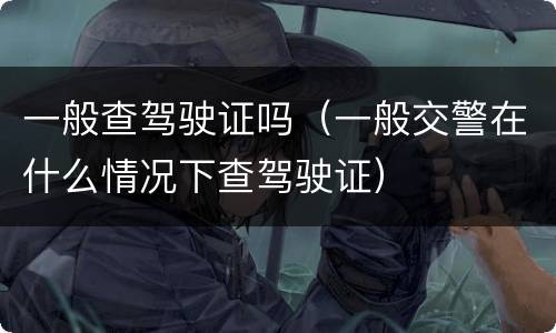 一般查驾驶证吗（一般交警在什么情况下查驾驶证）