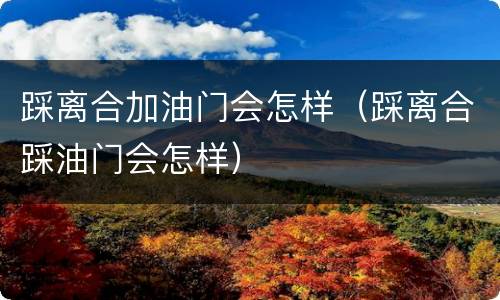 踩离合加油门会怎样（踩离合踩油门会怎样）