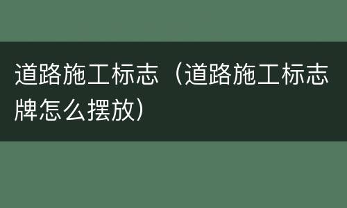 道路施工标志（道路施工标志牌怎么摆放）